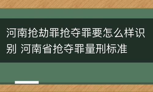 河南抢劫罪抢夺罪要怎么样识别 河南省抢夺罪量刑标准