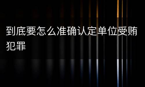到底要怎么准确认定单位受贿犯罪