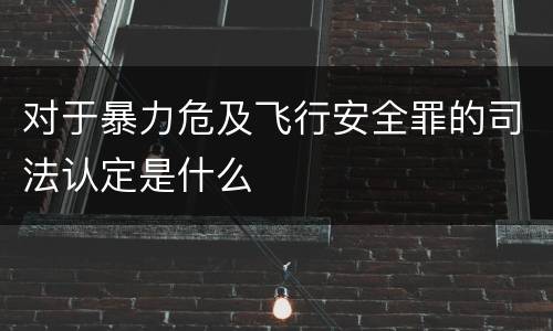对于暴力危及飞行安全罪的司法认定是什么