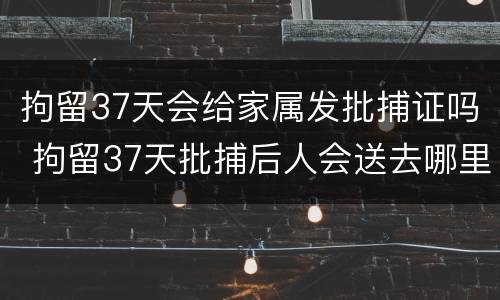 拘留37天会给家属发批捕证吗 拘留37天批捕后人会送去哪里