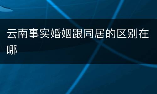 云南事实婚姻跟同居的区别在哪