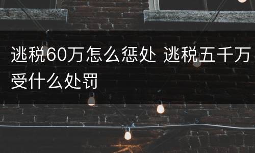 逃税60万怎么惩处 逃税五千万受什么处罚