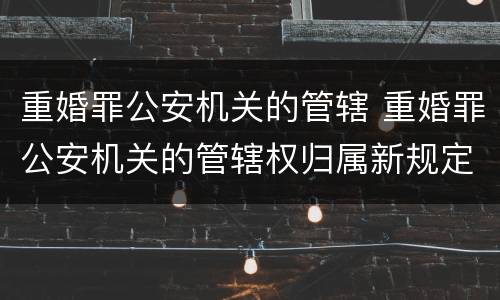重婚罪公安机关的管辖 重婚罪公安机关的管辖权归属新规定