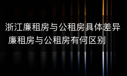 浙江廉租房与公租房具体差异 廉租房与公租房有何区别