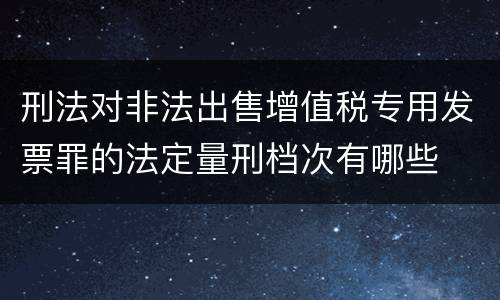 刑法对非法出售增值税专用发票罪的法定量刑档次有哪些