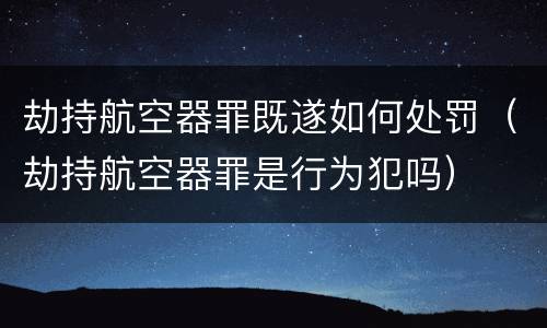 劫持航空器罪既遂如何处罚（劫持航空器罪是行为犯吗）