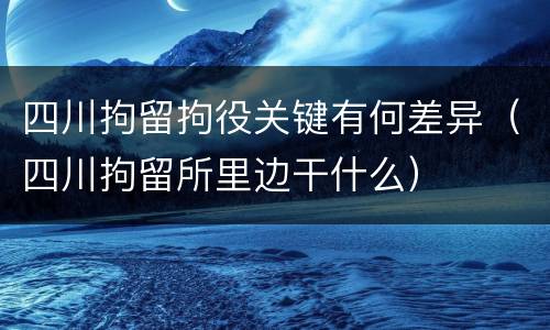 四川拘留拘役关键有何差异（四川拘留所里边干什么）