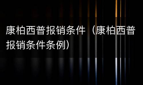 康柏西普报销条件（康柏西普报销条件条例）