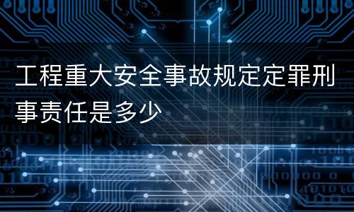 工程重大安全事故规定定罪刑事责任是多少