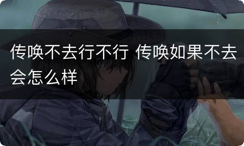 传唤不去行不行 传唤如果不去会怎么样