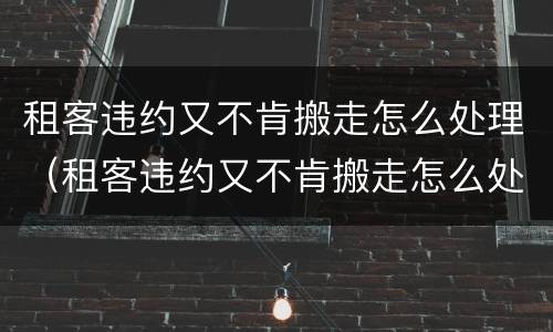 租客违约又不肯搬走怎么处理（租客违约又不肯搬走怎么处理好）