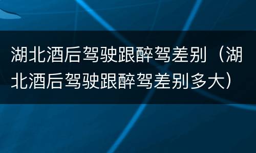 湖北酒后驾驶跟醉驾差别（湖北酒后驾驶跟醉驾差别多大）