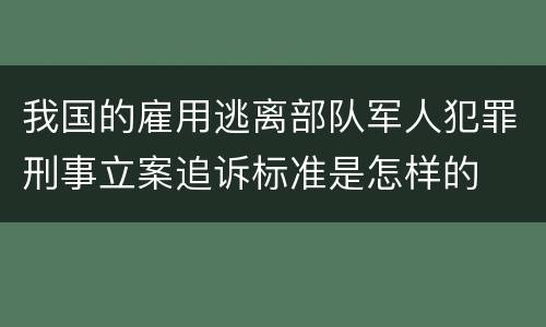我国的雇用逃离部队军人犯罪刑事立案追诉标准是怎样的