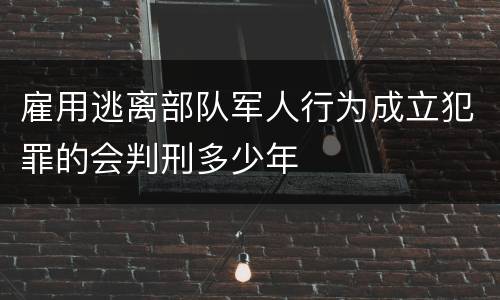 雇用逃离部队军人行为成立犯罪的会判刑多少年