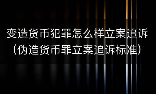 变造货币犯罪怎么样立案追诉（伪造货币罪立案追诉标准）