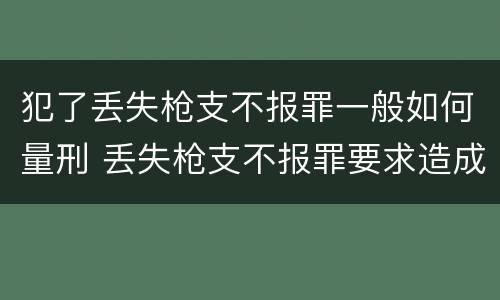 犯了丢失枪支不报罪一般如何量刑 丢失枪支不报罪要求造成了严重后果的才构成犯罪
