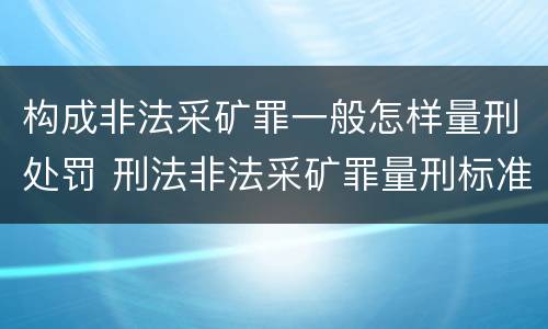 构成非法采矿罪一般怎样量刑处罚 刑法非法采矿罪量刑标准
