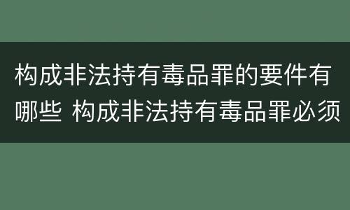 构成非法持有毒品罪的要件有哪些 构成非法持有毒品罪必须是非法持有
