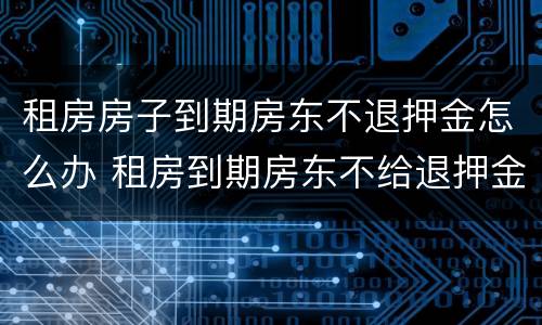 租房房子到期房东不退押金怎么办 租房到期房东不给退押金