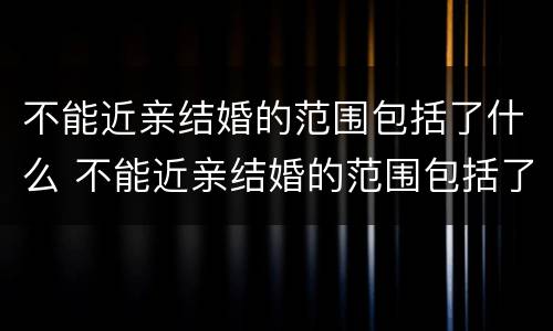 不能近亲结婚的范围包括了什么 不能近亲结婚的范围包括了什么亲戚