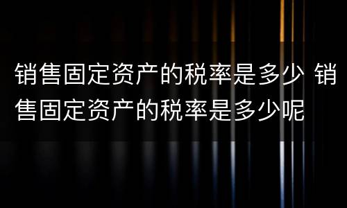 销售固定资产的税率是多少 销售固定资产的税率是多少呢