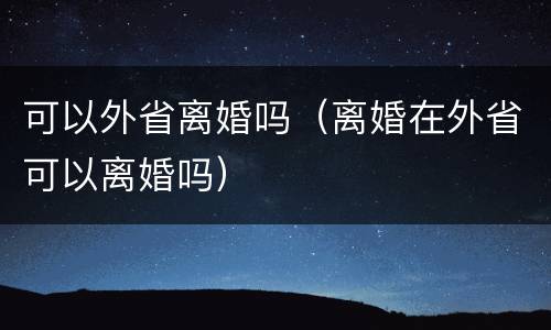 可以外省离婚吗（离婚在外省可以离婚吗）