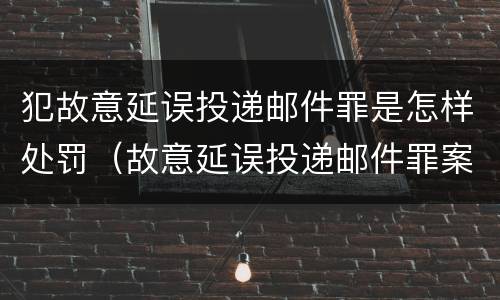 犯故意延误投递邮件罪是怎样处罚（故意延误投递邮件罪案例）
