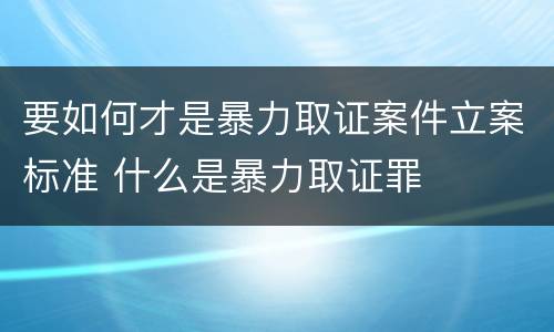 要如何才是暴力取证案件立案标准 什么是暴力取证罪