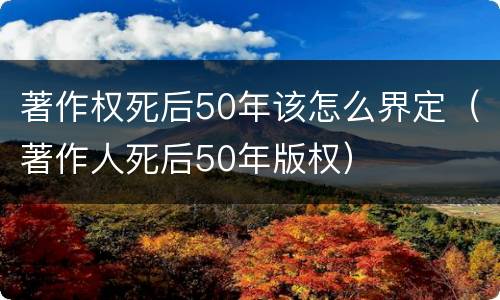 著作权死后50年该怎么界定（著作人死后50年版权）