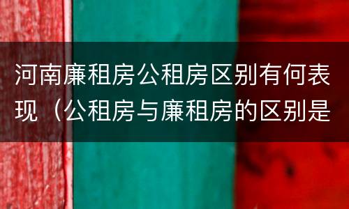 河南廉租房公租房区别有何表现（公租房与廉租房的区别是什么）
