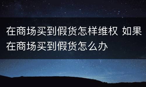 在商场买到假货怎样维权 如果在商场买到假货怎么办