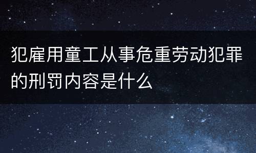 犯雇用童工从事危重劳动犯罪的刑罚内容是什么