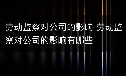 劳动监察对公司的影响 劳动监察对公司的影响有哪些