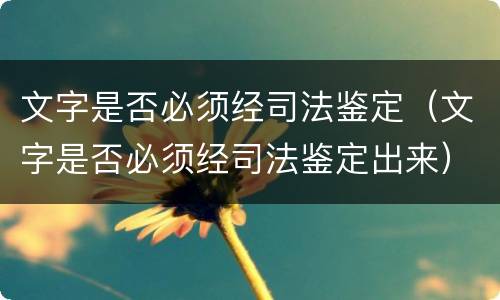文字是否必须经司法鉴定（文字是否必须经司法鉴定出来）