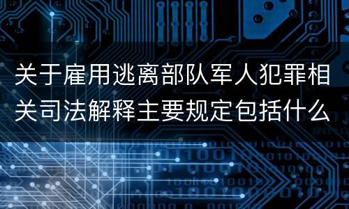 关于雇用逃离部队军人犯罪相关司法解释主要规定包括什么