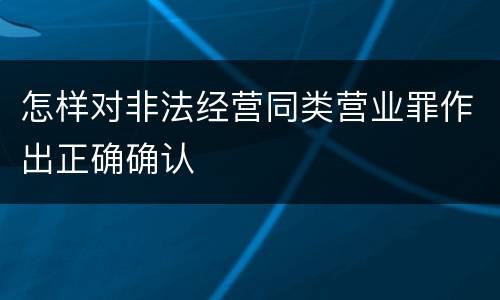 怎样对非法经营同类营业罪作出正确确认
