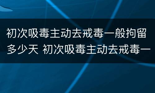 初次吸毒主动去戒毒一般拘留多少天 初次吸毒主动去戒毒一般拘留多少天呢