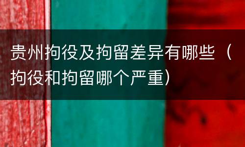 贵州拘役及拘留差异有哪些（拘役和拘留哪个严重）