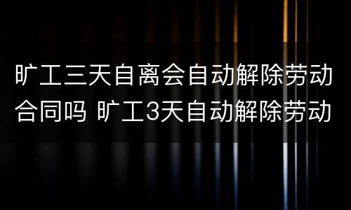 旷工三天自离会自动解除劳动合同吗 旷工3天自动解除劳动合同吗
