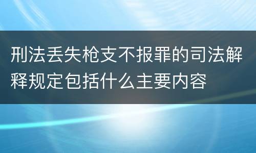 刑法丢失枪支不报罪的司法解释规定包括什么主要内容