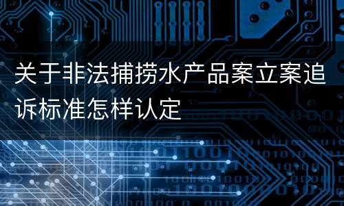 关于非法捕捞水产品案立案追诉标准怎样认定