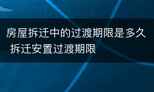 房屋拆迁中的过渡期限是多久 拆迁安置过渡期限