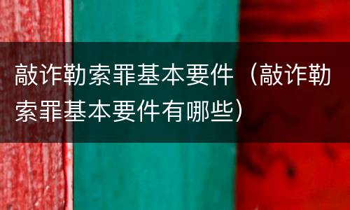 敲诈勒索罪基本要件（敲诈勒索罪基本要件有哪些）