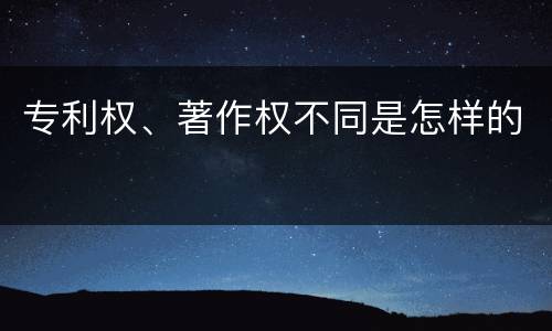 专利权、著作权不同是怎样的