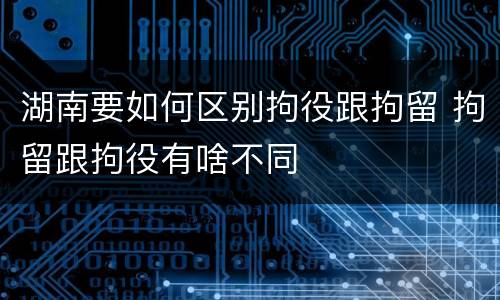 湖南要如何区别拘役跟拘留 拘留跟拘役有啥不同