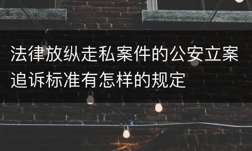 法律放纵走私案件的公安立案追诉标准有怎样的规定