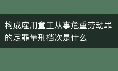 构成雇用童工从事危重劳动罪的定罪量刑档次是什么
