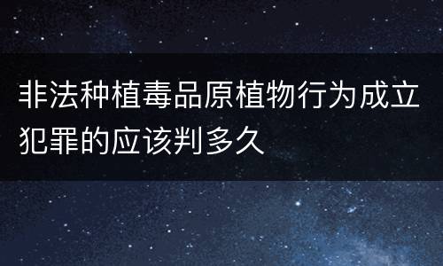 非法种植毒品原植物行为成立犯罪的应该判多久