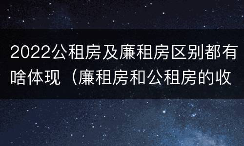2022公租房及廉租房区别都有啥体现（廉租房和公租房的收费标准）