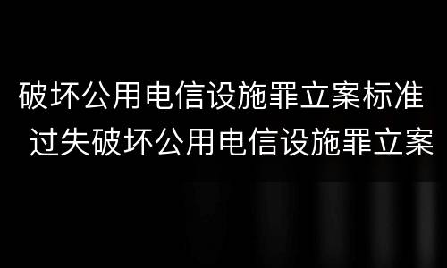 破坏公用电信设施罪立案标准 过失破坏公用电信设施罪立案追诉标准